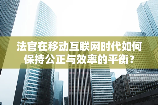 法官在移动互联网时代如何保持公正与效率的平衡？