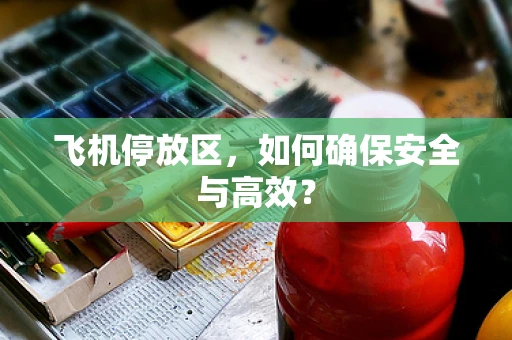 飞机停放区，如何确保安全与高效？