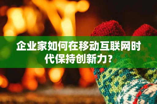 企业家如何在移动互联网时代保持创新力？