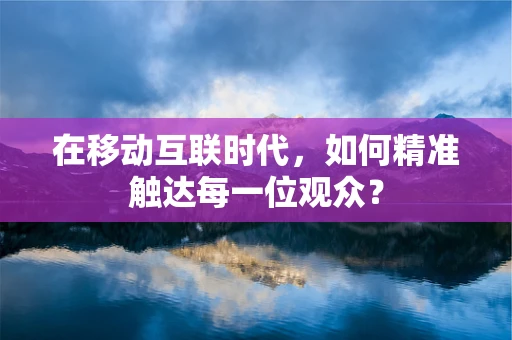 在移动互联时代，如何精准触达每一位观众？