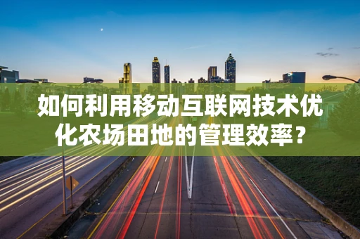 如何利用移动互联网技术优化农场田地的管理效率？