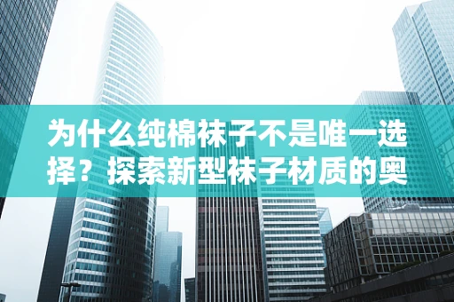 为什么纯棉袜子不是唯一选择？探索新型袜子材质的奥秘