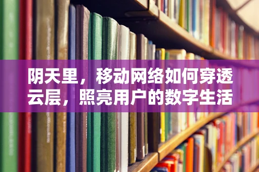 阴天里，移动网络如何穿透云层，照亮用户的数字生活？
