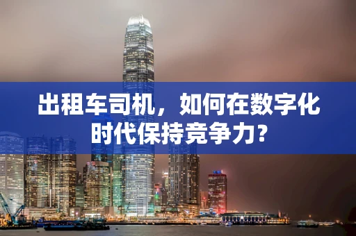 出租车司机，如何在数字化时代保持竞争力？