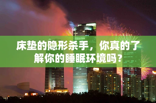 床垫的隐形杀手，你真的了解你的睡眠环境吗？