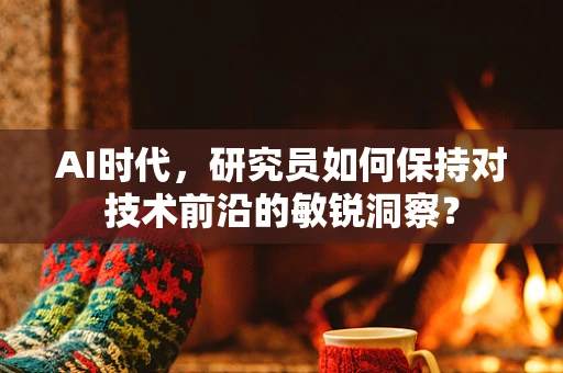 AI时代，研究员如何保持对技术前沿的敏锐洞察？