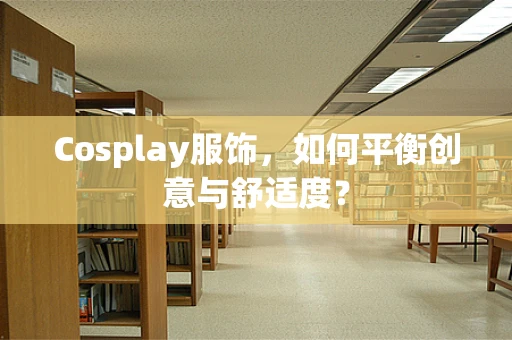 Cosplay服饰，如何平衡创意与舒适度？