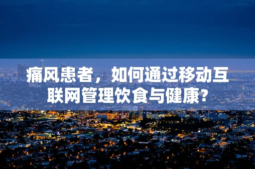 痛风患者，如何通过移动互联网管理饮食与健康？