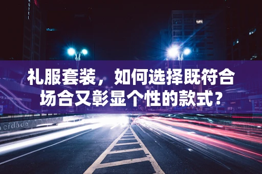 礼服套装，如何选择既符合场合又彰显个性的款式？