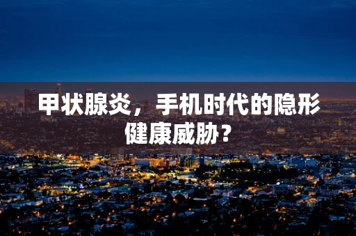 甲状腺炎，手机时代的隐形健康威胁？