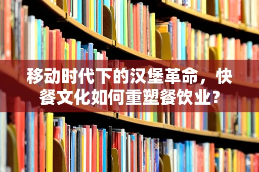 移动时代下的汉堡革命，快餐文化如何重塑餐饮业？