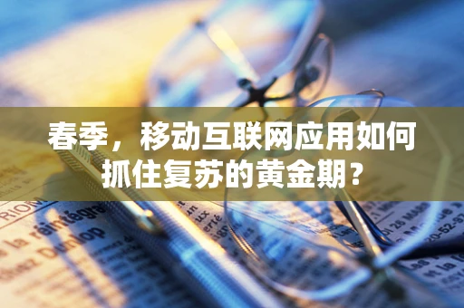 春季，移动互联网应用如何抓住复苏的黄金期？