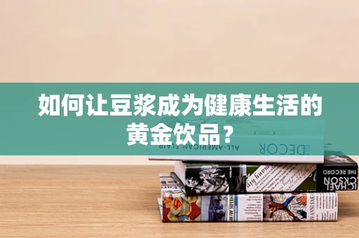 如何让豆浆成为健康生活的黄金饮品？