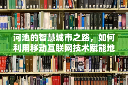 河池的智慧城市之路，如何利用移动互联网技术赋能地方发展？