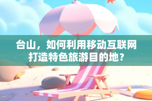 台山，如何利用移动互联网打造特色旅游目的地？