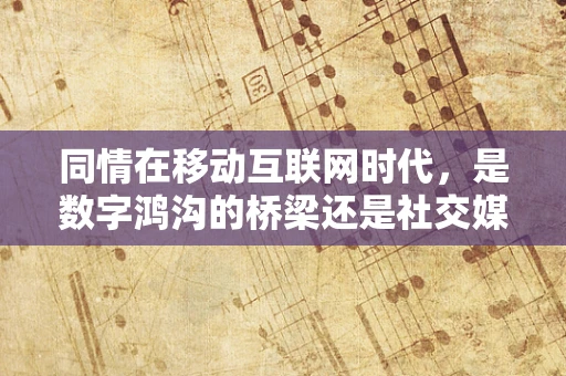 同情在移动互联网时代，是数字鸿沟的桥梁还是社交媒体的陷阱？