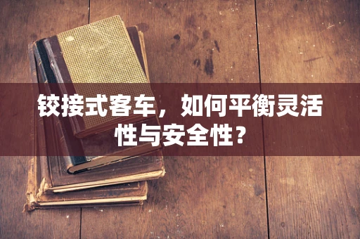 铰接式客车，如何平衡灵活性与安全性？