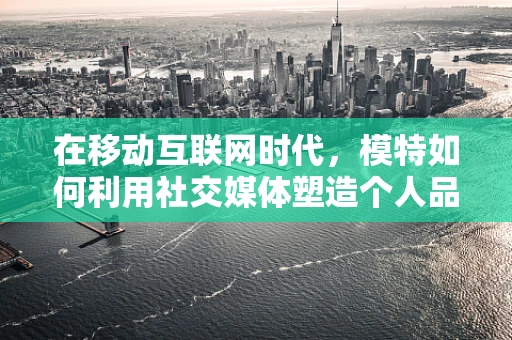 在移动互联网时代，模特如何利用社交媒体塑造个人品牌？