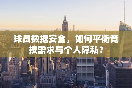 球员数据安全，如何平衡竞技需求与个人隐私？