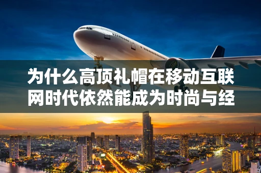 为什么高顶礼帽在移动互联网时代依然能成为时尚与经典的完美结合？