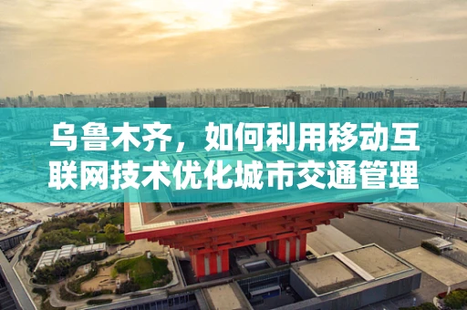 乌鲁木齐，如何利用移动互联网技术优化城市交通管理？