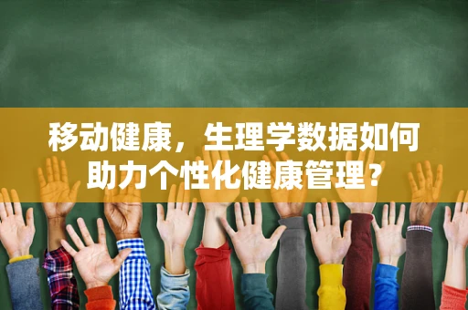 移动健康，生理学数据如何助力个性化健康管理？