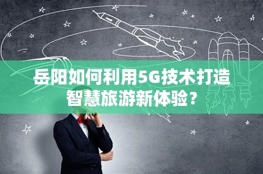 岳阳如何利用5G技术打造智慧旅游新体验？