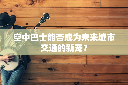 空中巴士能否成为未来城市交通的新宠？