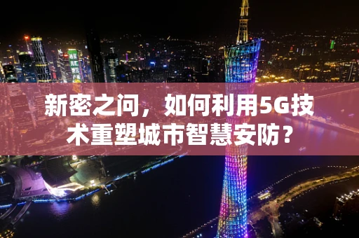 新密之问，如何利用5G技术重塑城市智慧安防？