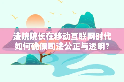 法院院长在移动互联网时代如何确保司法公正与透明？