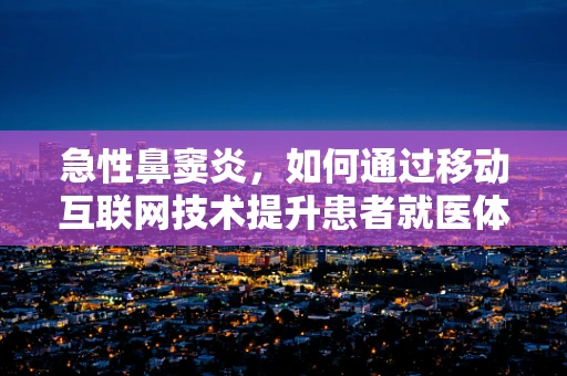 急性鼻窦炎，如何通过移动互联网技术提升患者就医体验？