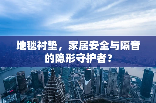 地毯衬垫，家居安全与隔音的隐形守护者？