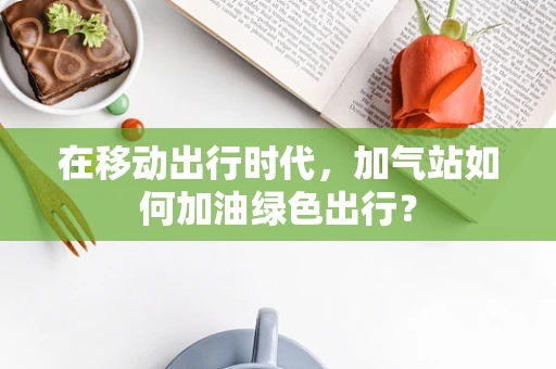 在移动出行时代，加气站如何加油绿色出行？