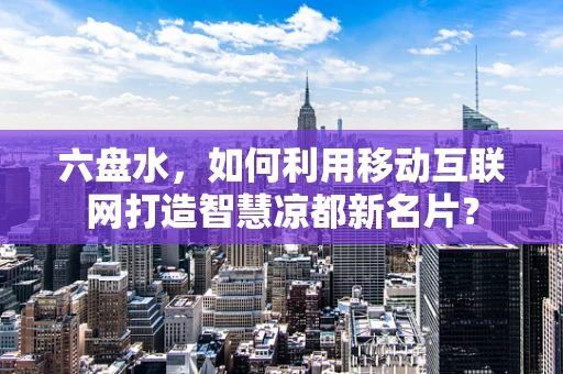 六盘水，如何利用移动互联网打造智慧凉都新名片？