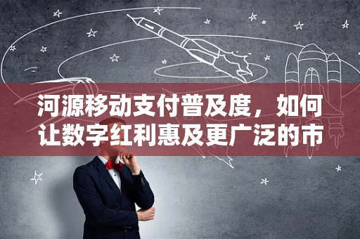 河源移动支付普及度，如何让数字红利惠及更广泛的市民？