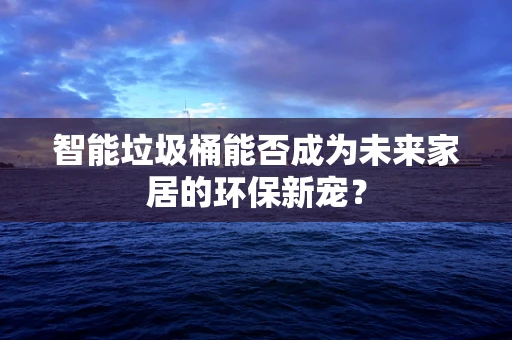 智能垃圾桶能否成为未来家居的环保新宠？