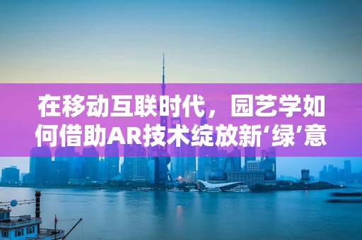 在移动互联时代，园艺学如何借助AR技术绽放新‘绿’意？