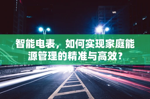 智能电表，如何实现家庭能源管理的精准与高效？