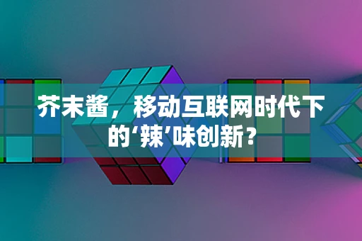 芥末酱，移动互联网时代下的‘辣’味创新？