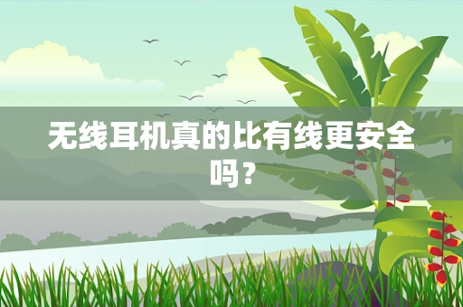 无线耳机真的比有线更安全吗？