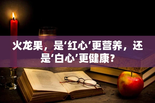 火龙果，是‘红心’更营养，还是‘白心’更健康？