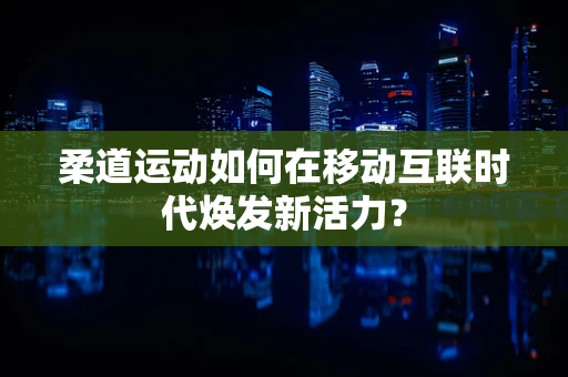 柔道运动如何在移动互联时代焕发新活力？