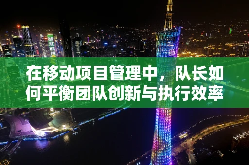 在移动项目管理中，队长如何平衡团队创新与执行效率？
