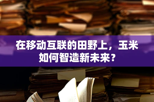 在移动互联的田野上，玉米如何智造新未来？