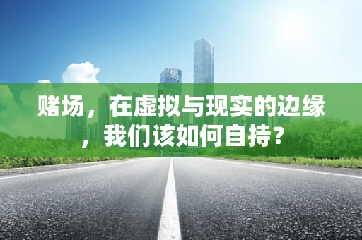 赌场，在虚拟与现实的边缘，我们该如何自持？