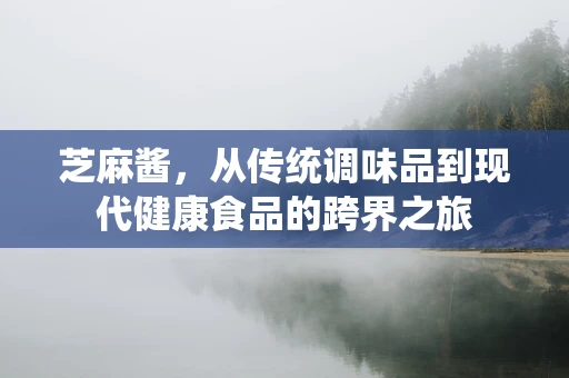 芝麻酱，从传统调味品到现代健康食品的跨界之旅