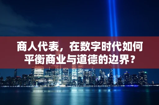 商人代表，在数字时代如何平衡商业与道德的边界？