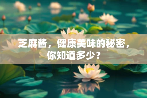 芝麻酱，健康美味的秘密，你知道多少？