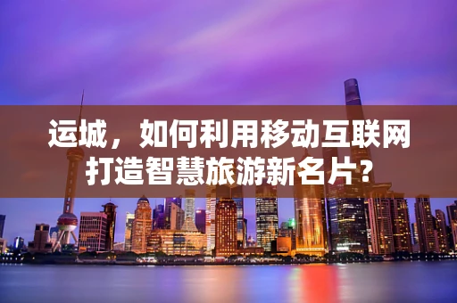 运城，如何利用移动互联网打造智慧旅游新名片？