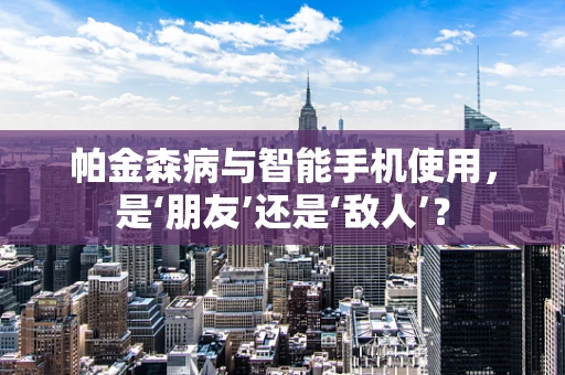 帕金森病与智能手机使用，是‘朋友’还是‘敌人’？